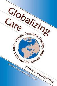 Cover image for Globalizing Care: Ethics, Feminist Theory, And International Relations