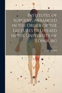 Cover image for Institutes of Surgery, Arranged in the Order of the Lectures Delivered in the University of Edinburg