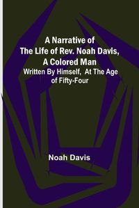 Cover image for A Narrative of the Life of Rev. Noah Davis, A Colored Man; Written by Himself, At The Age of Fifty-Four