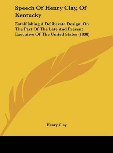 Cover image for Speech of Henry Clay, of Kentucky: Establishing a Deliberate Design, on the Part of the Late and Present Executive of the United States (1838)