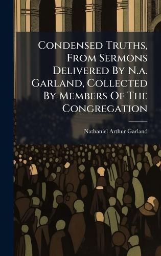 Cover image for Condensed Truths, From Sermons Delivered By N.a. Garland, Collected By Members Of The Congregation