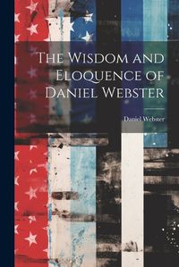 Cover image for The Wisdom and Eloquence of Daniel Webster