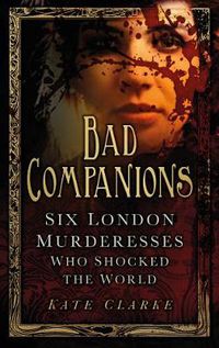Cover image for Bad Companions: Six London Murderesses Who Shocked the World