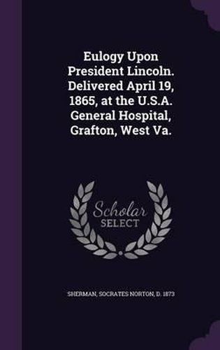 Cover image for Eulogy Upon President Lincoln. Delivered April 19, 1865, at the U.S.A. General Hospital, Grafton, West Va.