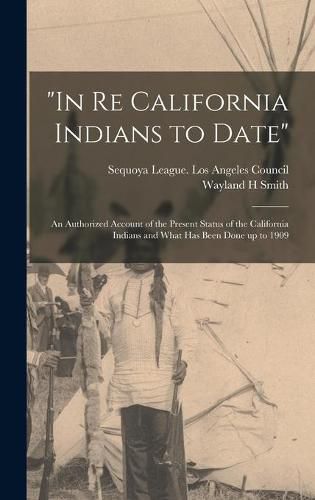 Cover image for In Re California Indians to Date: an Authorized Account of the Present Status of the California Indians and What Has Been Done up to 1909