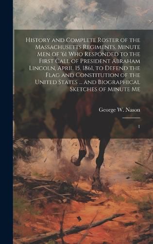Cover image for History and Complete Roster of the Massachusetts Regiments, Minute men of '61 who Responded to the First Call of President Abraham Lincoln, April 15, 1861, to Defend the Flag and Constitution of the United States ... and Biographical Sketches of Minute Me