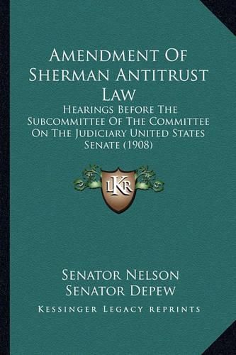 Amendment of Sherman Antitrust Law: Hearings Before the Subcommittee of the Committee on the Judiciary United States Senate (1908)