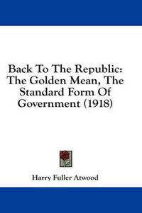 Cover image for Back to the Republic: The Golden Mean, the Standard Form of Government (1918)