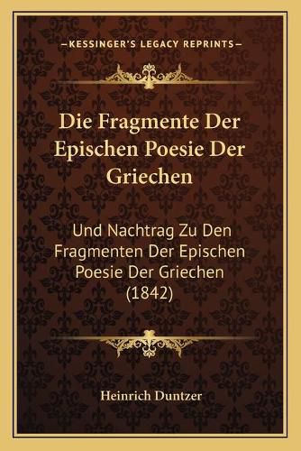 Die Fragmente Der Epischen Poesie Der Griechen: Und Nachtrag Zu Den Fragmenten Der Epischen Poesie Der Griechen (1842)