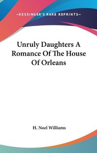 Cover image for Unruly Daughters a Romance of the House of Orleans