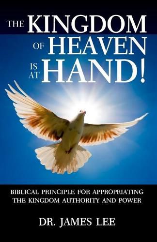 Cover image for The Kingdom of Heaven is at Hand!: Biblical Principle for Appropriating the Kingdom Authority and Power.