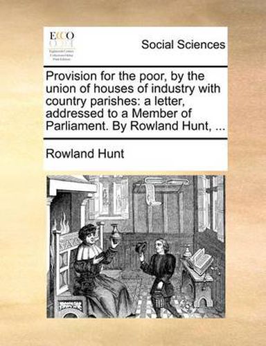 Provision for the Poor, by the Union of Houses of Industry with Country Parishes