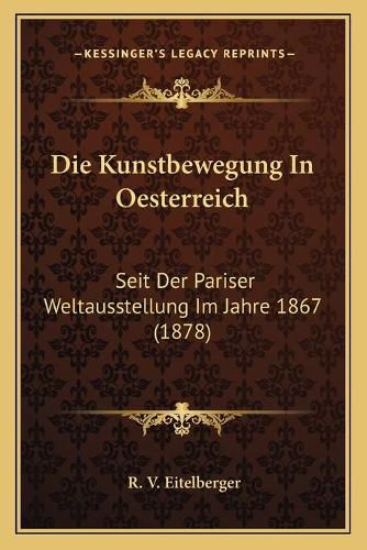 Cover image for Die Kunstbewegung in Oesterreich: Seit Der Pariser Weltausstellung Im Jahre 1867 (1878)