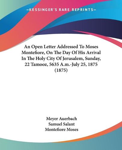 Cover image for An Open Letter Addressed to Moses Montefiore, on the Day of His Arrival in the Holy City of Jerusalem, Sunday, 22 Tamooz, 5635 A.M.-July 25, 1875 (1875)