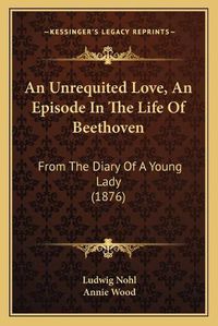 Cover image for An Unrequited Love, an Episode in the Life of Beethoven: From the Diary of a Young Lady (1876)