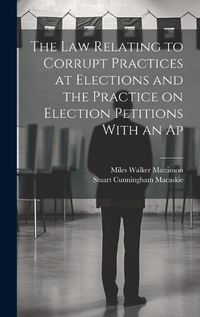 Cover image for The law Relating to Corrupt Practices at Elections and the Practice on Election Petitions With an Ap