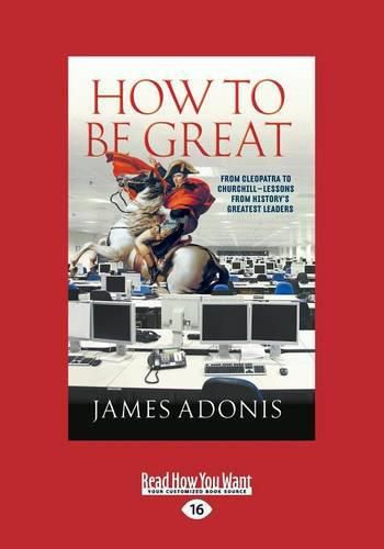 How to Be Great: From Cleopatra to Churchill aEURO  Lessons from History's Greatest Leaders