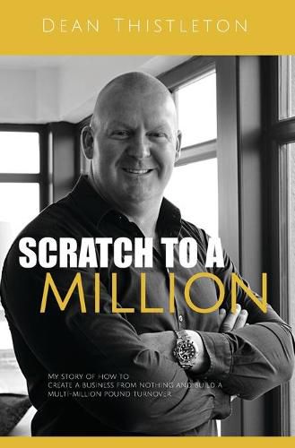 Cover image for Scratch To A Million: How To Create A Business From Nothing And Build A Multimillion Pound Turnover