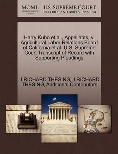 Cover image for Harry Kubo et al., Appellants, V. Agricultural Labor Relations Board of California et al. U.S. Supreme Court Transcript of Record with Supporting Pleadings