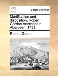 Cover image for Mortification and Disposition, Robert Gordon Merchant in Aberdeen. 1731.