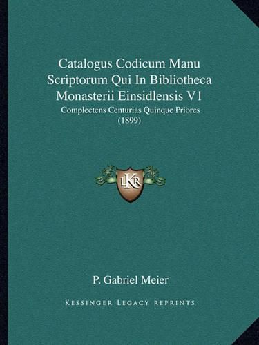 Catalogus Codicum Manu Scriptorum Qui in Bibliotheca Monasterii Einsidlensis V1: Complectens Centurias Quinque Priores (1899)