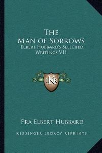 Cover image for The Man of Sorrows: Elbert Hubbard's Selected Writings V11