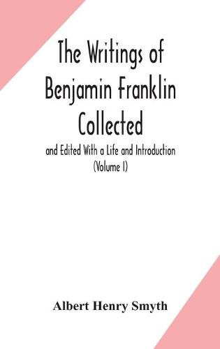 The writings of Benjamin Franklin Collected and Edited With a Life and Introduction (Volume I)