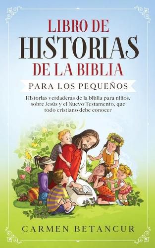 Libro de Historias de la Biblia Para Los Pequenos: Historias verdaderas de la biblia para ninos, sobre Jesus y el Nuevo Testamento, que todo cristiano debe conocer