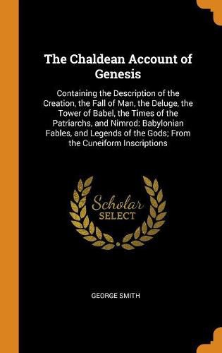 Cover image for The Chaldean Account of Genesis: Containing the Description of the Creation, the Fall of Man, the Deluge, the Tower of Babel, the Times of the Patriarchs, and Nimrod: Babylonian Fables, and Legends of the Gods; From the Cuneiform Inscriptions