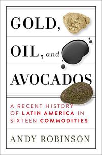 Cover image for Gold, Oil, And Avocados: A Recent History of Latin America in Sixteen Commodities