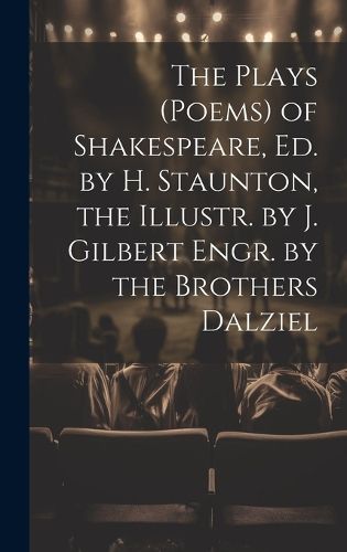 Cover image for The Plays (Poems) of Shakespeare, Ed. by H. Staunton, the Illustr. by J. Gilbert Engr. by the Brothers Dalziel
