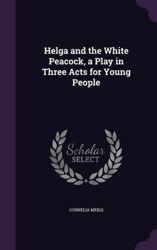 Cover image for Helga and the White Peacock, a Play in Three Acts for Young People