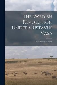 Cover image for The Swedish Revolution Under Gustavus Vasa