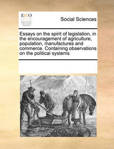 Cover image for Essays on the Spirit of Legislation, in the Encouragement of Agriculture, Population, Manufactures and Commerce. Containing Observations on the Political Systems
