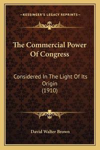 Cover image for The Commercial Power of Congress: Considered in the Light of Its Origin (1910)