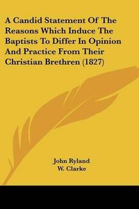 Cover image for A Candid Statement of the Reasons Which Induce the Baptists to Differ in Opinion and Practice from Their Christian Brethren (1827)