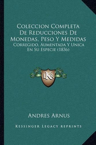 Cover image for Coleccion Completa de Reducciones de Monedas, Peso y Medidas: Corregido, Aumentada y Unica En Su Especie (1836)