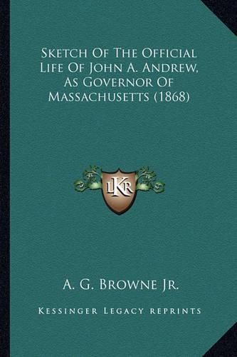 Sketch of the Official Life of John A. Andrew, as Governor Osketch of the Official Life of John A. Andrew, as Governor of Massachusetts (1868) F Massachusetts (1868)