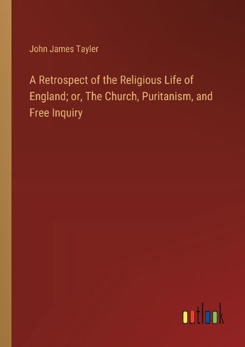 A Retrospect of the Religious Life of England; or, The Church, Puritanism, and Free Inquiry