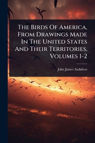 Cover image for The Birds Of America, From Drawings Made In The United States And Their Territories, Volumes 1-2