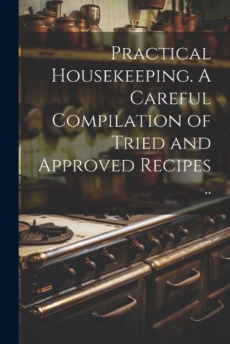 Cover image for Practical Housekeeping. A Careful Compilation of Tried and Approved Recipes ..