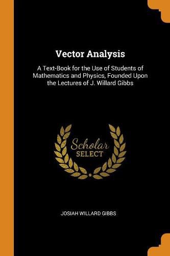 Vector Analysis: A Text-Book for the Use of Students of Mathematics and Physics, Founded Upon the Lectures of J. Willard Gibbs