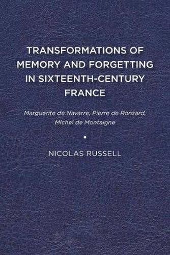 Cover image for Transformations of Memory and Forgetting in Sixteenth Century France: Marguerite de Navarre, Pierre de Ronsard, Michel de Montaigne