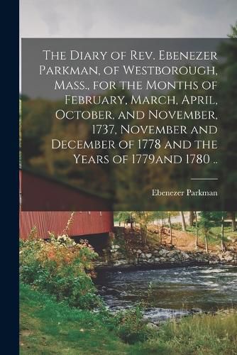 Cover image for The Diary of Rev. Ebenezer Parkman, of Westborough, Mass., for the Months of February, March, April, October, and November, 1737, November and December of 1778 and the Years of 1779and 1780 ..