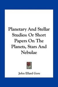 Cover image for Planetary and Stellar Studies: Or Short Papers on the Planets, Stars and Nebulae