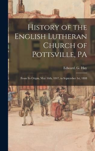 Cover image for History of the English Lutheran Church of Pottsville, PA: From Its Origin, May 16th, 1847, to September 1st, 1888