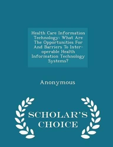 Cover image for Health Care Information Technology: What Are the Opportunities for and Barriers to Inter-Operable Health Information Technology Systems? - Scholar's Choice Edition