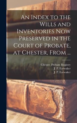 An Index to the Wills and Inventories Now Preserved in the Court of Probate, at Chester, From ...