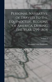 Cover image for Personal Narrative of Travels to the Equinoctial Regions of America, During the Year 1799-1804; Volume 3
