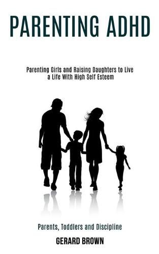 Cover image for Parenting Adhd: Parenting Girls and Raising Daughters to Live a Life With High Self Esteem (Parents, Toddlers and Discipline)